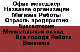 Офис-менеджер › Название организации ­ Магазин Работы › Отрасль предприятия ­ Бухгалтерия › Минимальный оклад ­ 20 000 - Все города Работа » Вакансии   